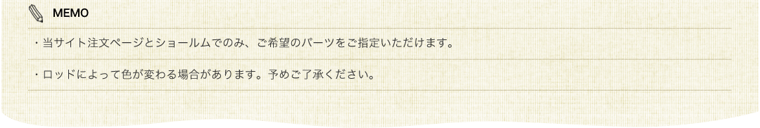MEMO　当サイト注文ページとショールムでのみご希望のパーツを指定できます。ロットによって色が変わる場合があります。ご了承下さい。