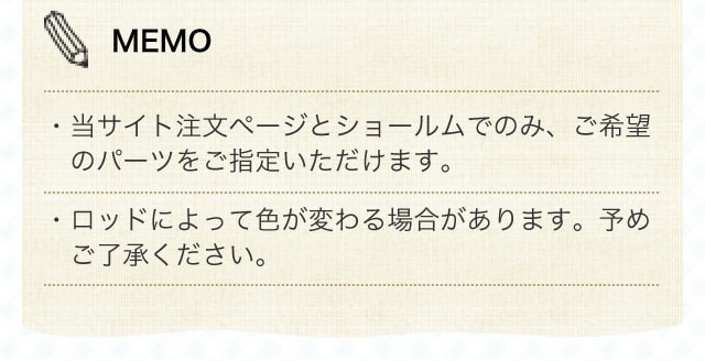 MEMO　当サイト注文ページとショールムでのみご希望のパーツを指定できます。ロットによって色が変わる場合があります。ご了承下さい。